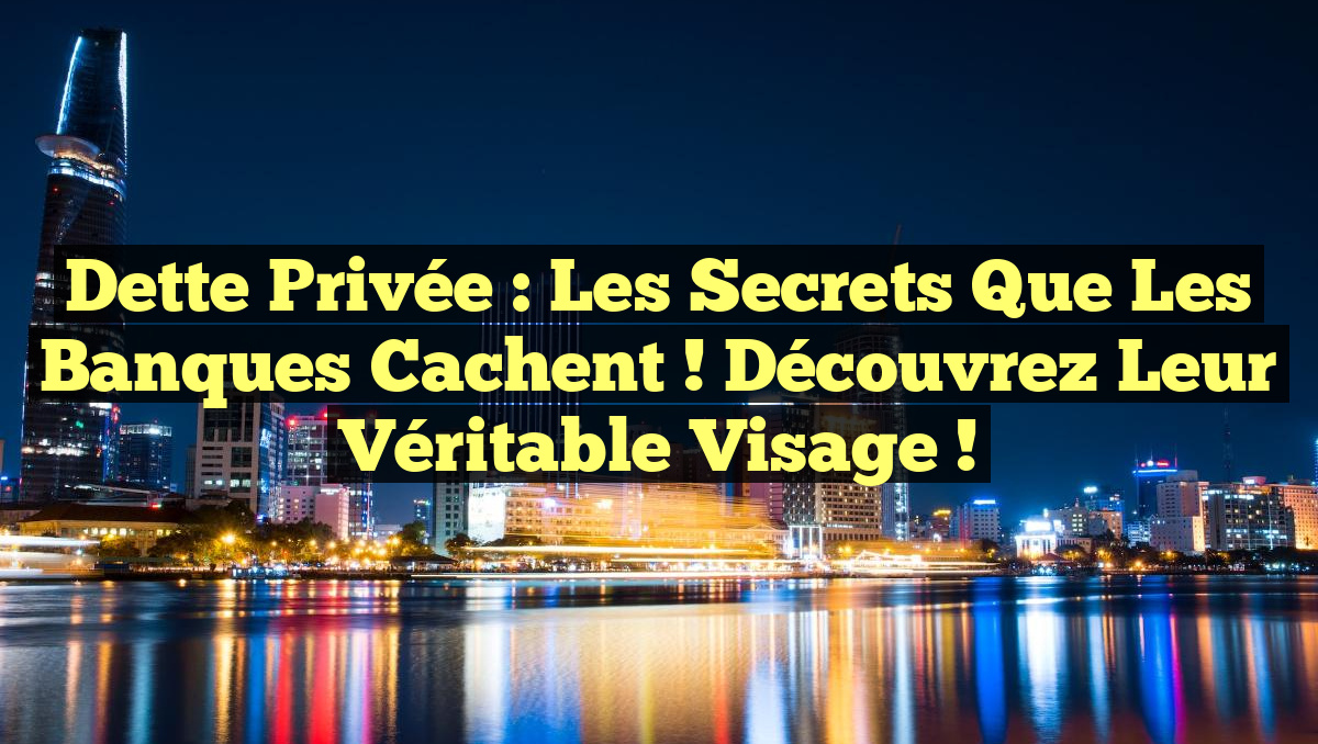 Dette Privée : Les Secrets Que Les Banques Cachent ! Découvrez Leur Véritable Visage !