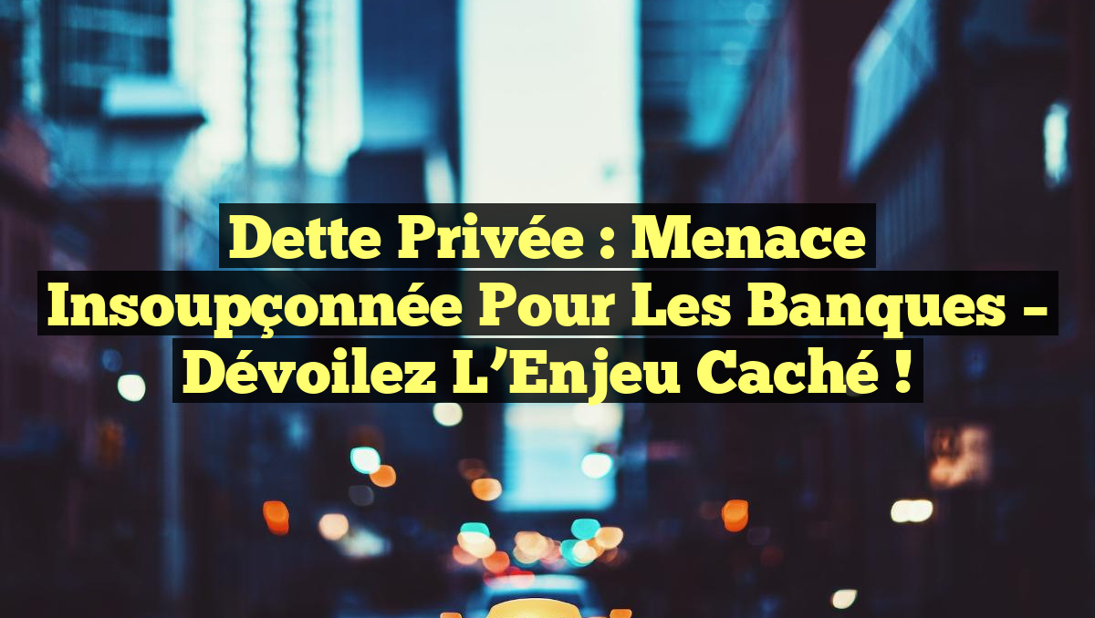 Dette Privée : Menace Insoupçonnée pour les Banques – Dévoilez l’Enjeu Caché !