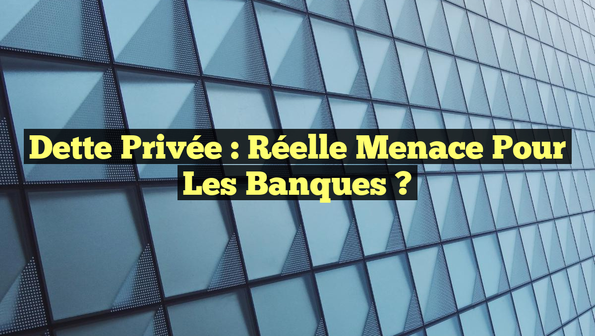 Dette Privée : Réelle Menace pour les Banques ?