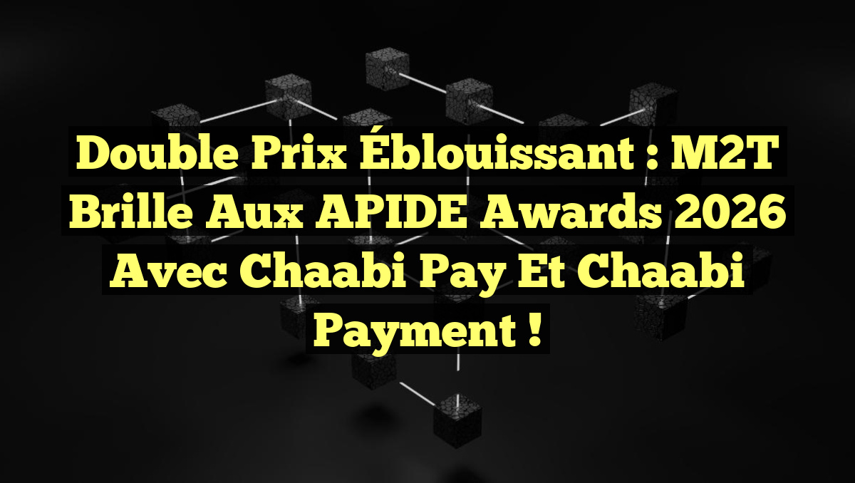 Double Prix Éblouissant : M2T Brille aux APIDE Awards 2026 avec Chaabi Pay et Chaabi Payment !