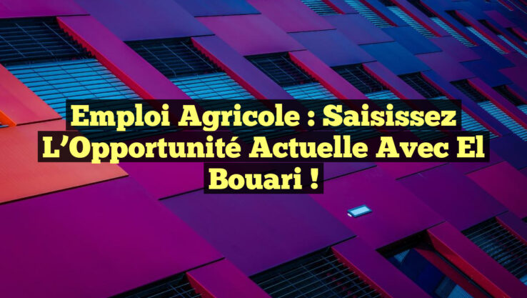 Emploi Agricole : Saisissez l’Opportunité Actuelle avec El Bouari !