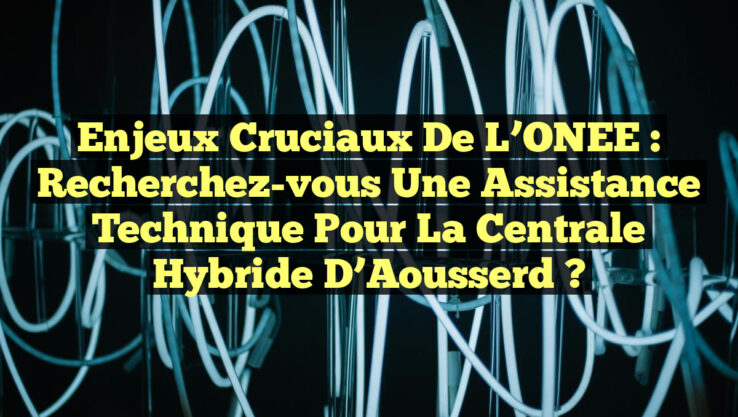 Enjeux Cruciaux de l’ONEE : Recherchez-vous une Assistance Technique pour la Centrale Hybride d’Aousserd ?