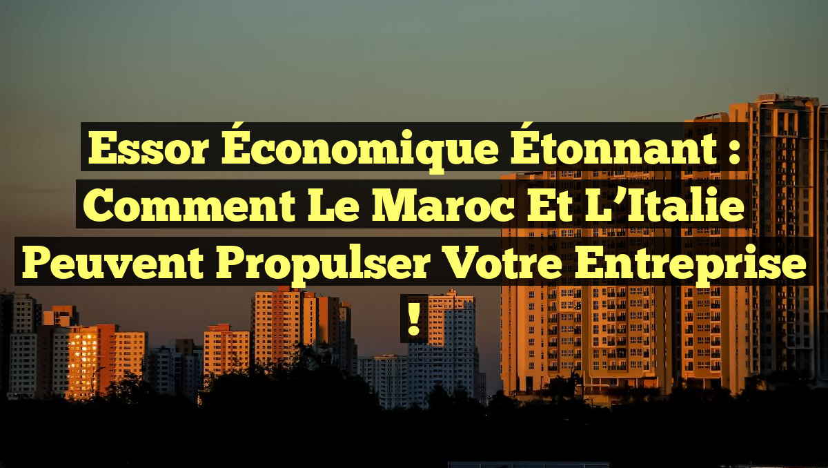 Essor Économique Étonnant : Comment le Maroc et l&rsquo;Italie peuvent Propulser Votre Entreprise !