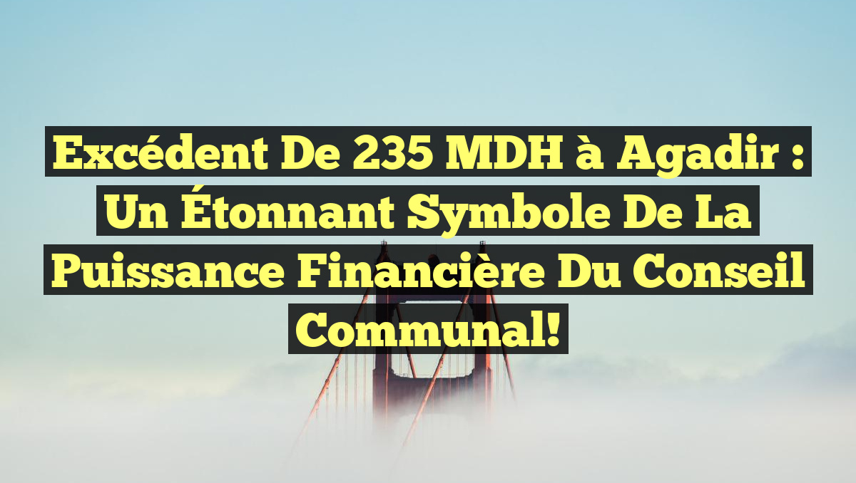 Excédent de 235 MDH à Agadir : Un Étonnant Symbole de la Puissance Financière du Conseil Communal!