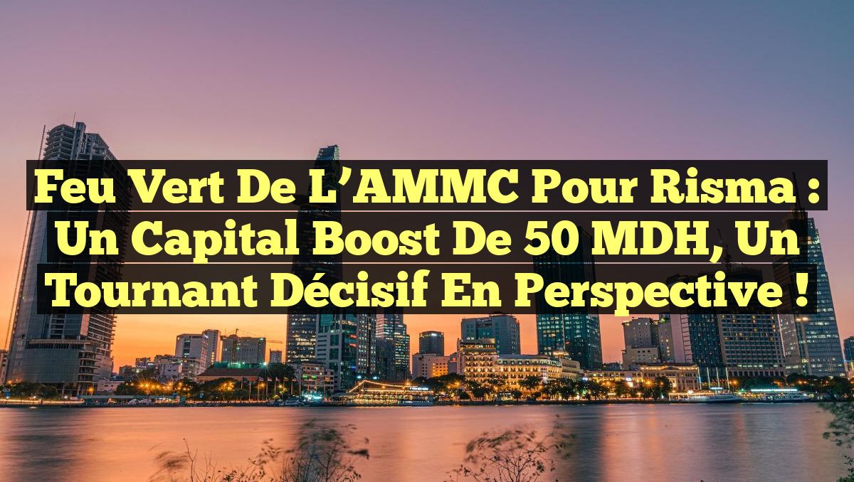 Feu Vert de l&rsquo;AMMC pour Risma : Un Capital Boost de 50 MDH, Un Tournant Décisif en Perspective !