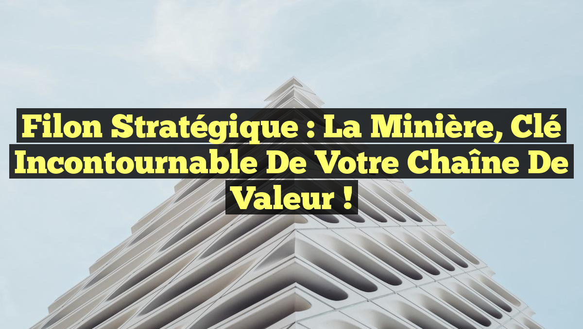 Filon Stratégique : La Minière, Clé Incontournable de Votre Chaîne de Valeur !