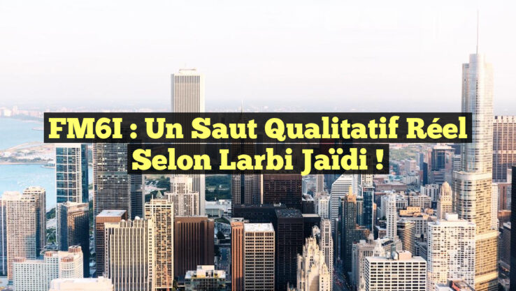 FM6I : Un Saut Qualitatif Réel selon Larbi Jaïdi !