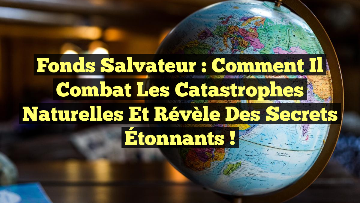 Fonds Salvateur : Comment il Combat les Catastrophes Naturelles et Révèle des Secrets Étonnants !