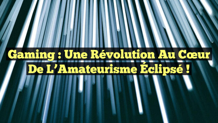Gaming : Une Révolution au Cœur de l’Amateurisme Éclipsé !