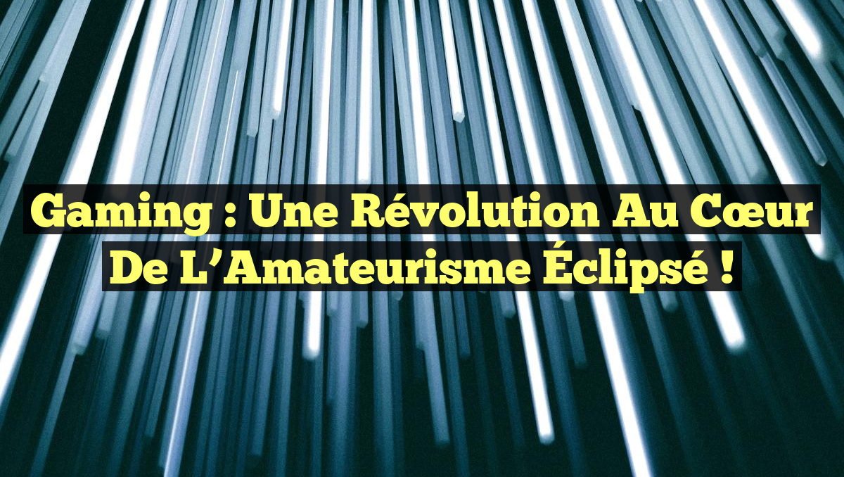 Gaming : Une Révolution au Cœur de l&rsquo;Amateurisme Éclipsé !