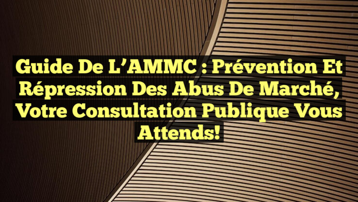 Guide de l’AMMC : Prévention et Répression des Abus de Marché, Votre Consultation Publique Vous Attends!