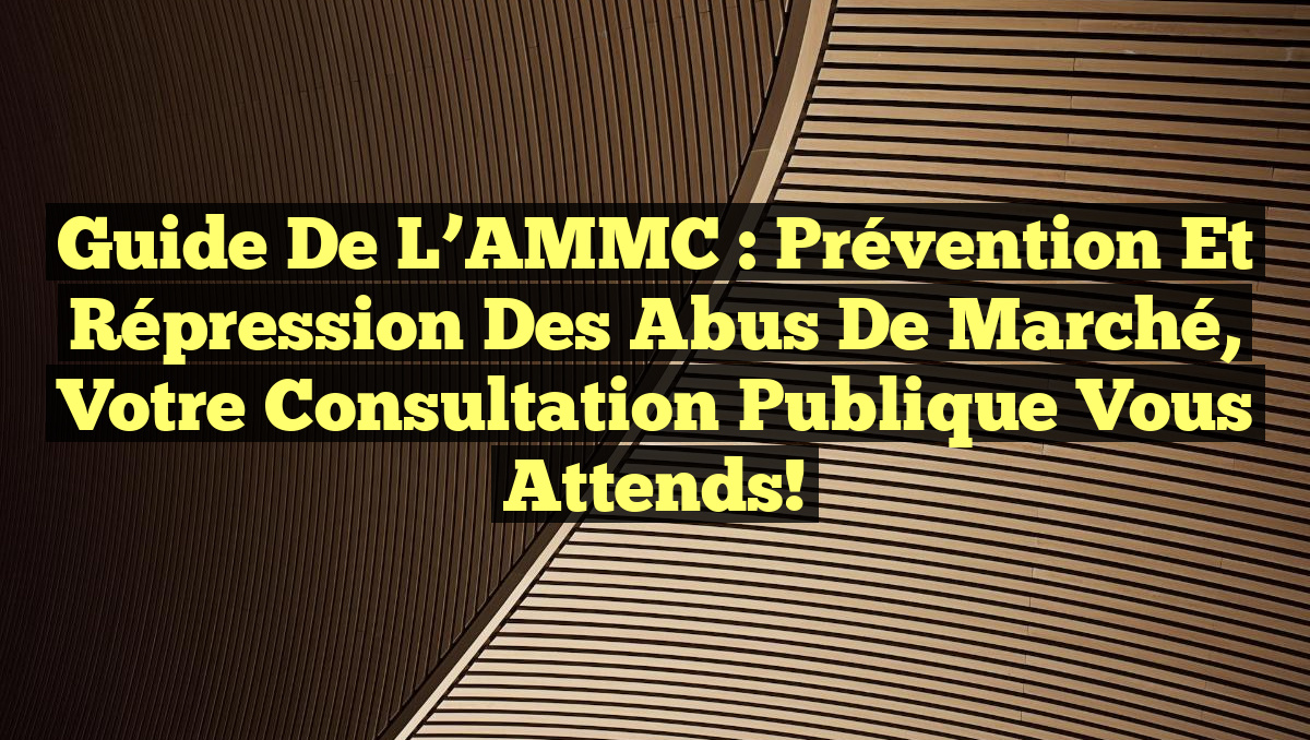 Guide de l&rsquo;AMMC : Prévention et Répression des Abus de Marché, Votre Consultation Publique Vous Attends!
