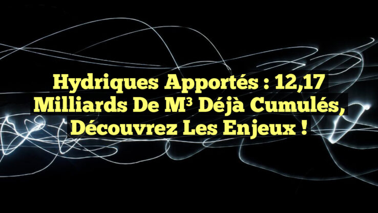Hydriques apportés : 12,17 milliards de m³ déjà cumulés, découvrez les enjeux !