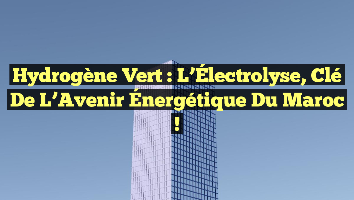 Hydrogène Vert : L&rsquo;Électrolyse, Clé de l&rsquo;Avenir Énergétique du Maroc !