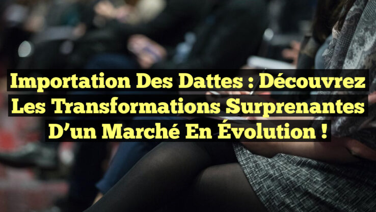 Importation des Dattes : Découvrez les Transformations Surprenantes d’un Marché en Évolution !