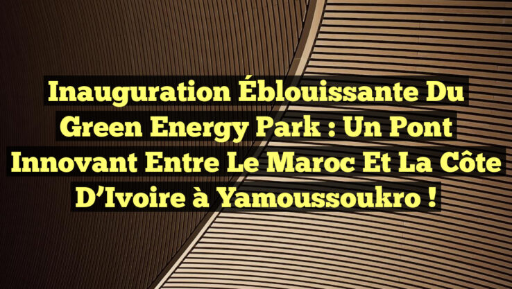 Inauguration Éblouissante du Green Energy Park : Un Pont Innovant entre le Maroc et la Côte d’Ivoire à Yamoussoukro ! Inauguration Éblouissante du Green Energy Park : Un Pont Innovant entre le Maroc et la Côte d’Ivoire à Yamoussoukro !