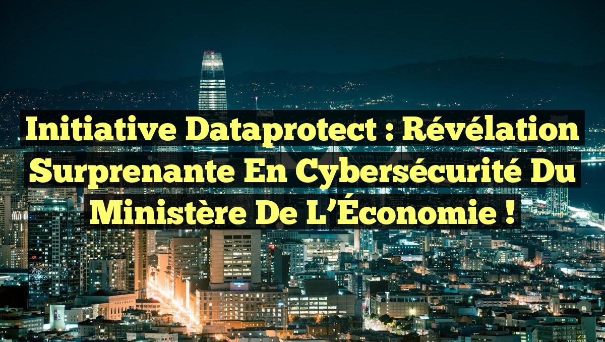 Initiative Dataprotect : Révélation Surprenante en Cybersécurité du Ministère de l’Économie !