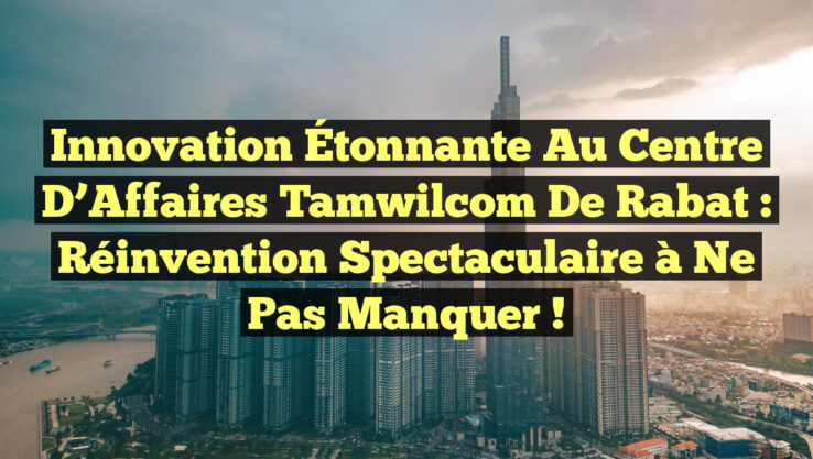 Innovation Étonnante au Centre d’Affaires Tamwilcom de Rabat : Réinvention Spectaculaire à Ne Pas Manquer !