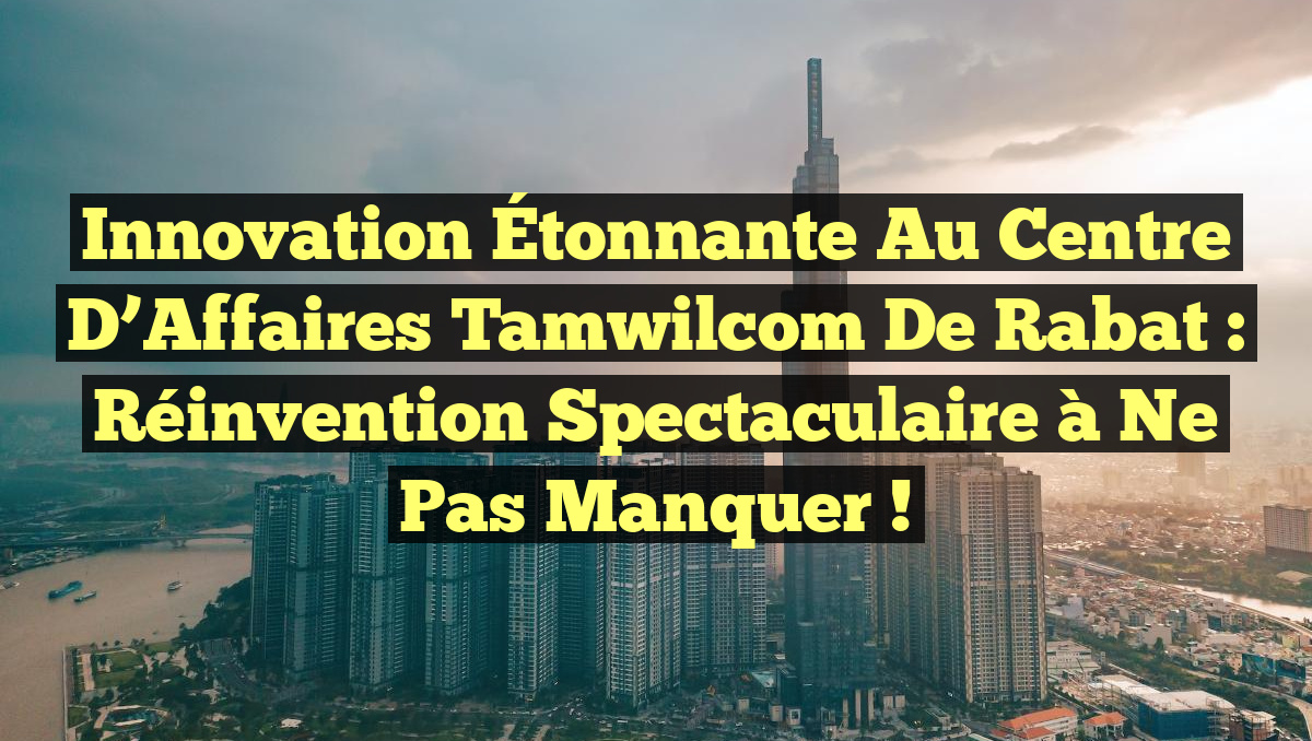 Innovation Étonnante au Centre d’Affaires Tamwilcom de Rabat : Réinvention Spectaculaire à Ne Pas Manquer !