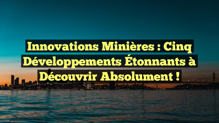 Innovations Minières : Cinq Développements Étonnants à Découvrir Absolument !
