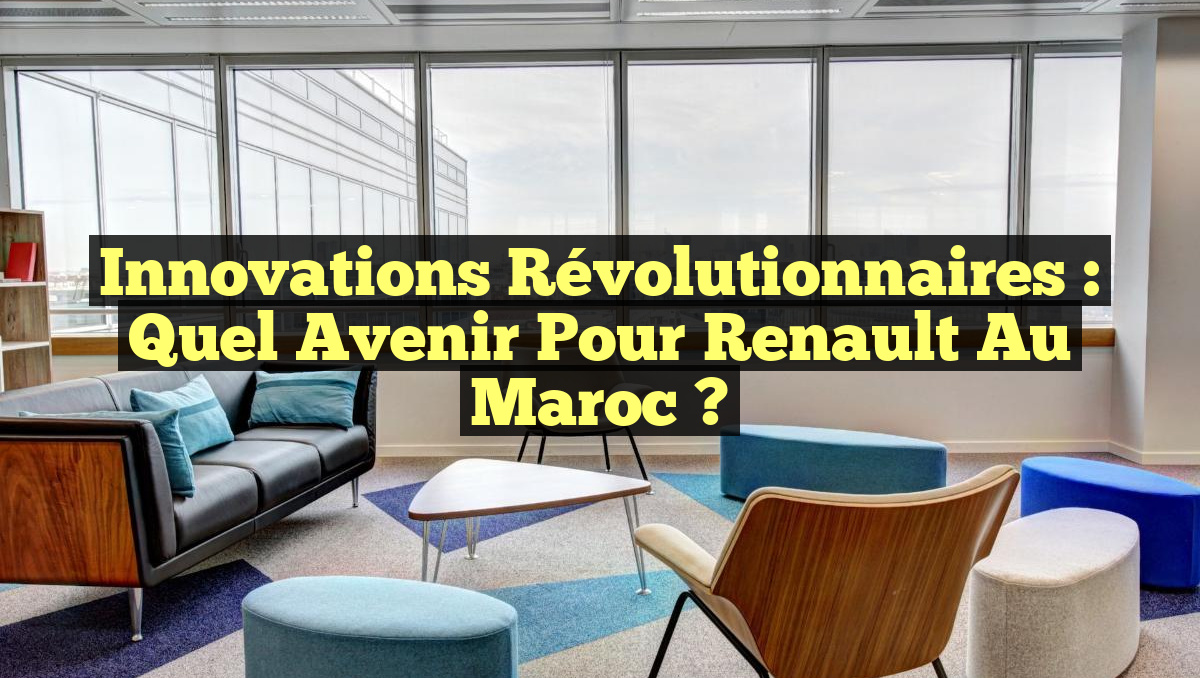 Innovations Révolutionnaires : Quel Avenir pour Renault au Maroc ?