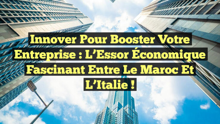 Innover pour Booster Votre Entreprise : L’Essor Économique Fascinant entre le Maroc et l’Italie !