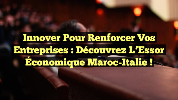 Innover pour Renforcer Vos Entreprises : Découvrez l’Essor Économique Maroc-Italie !