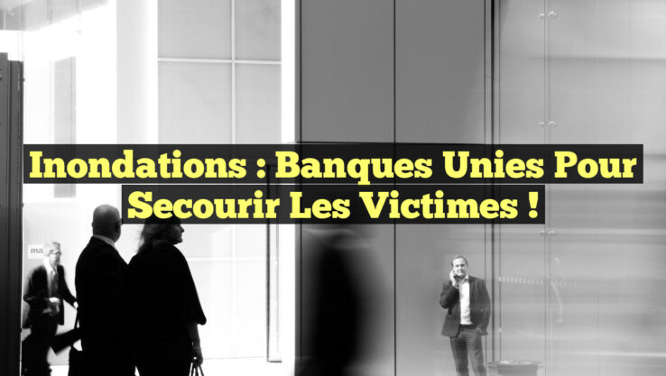 Inondations : Banques Unies pour Secourir les Victimes !