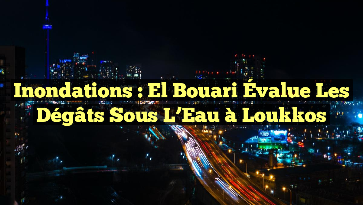 Inondations : El Bouari Évalue les Dégâts Sous l&rsquo;Eau à Loukkos