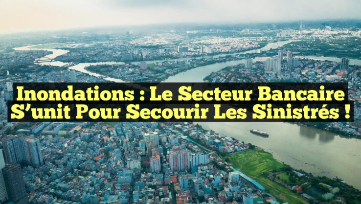 Inondations : Le secteur bancaire s’unit pour secourir les sinistrés !