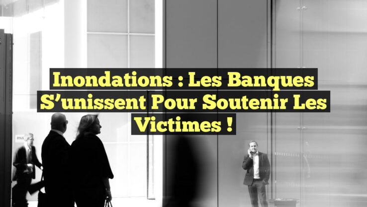 Inondations : Les Banques S’unissent pour Soutenir les Victimes !