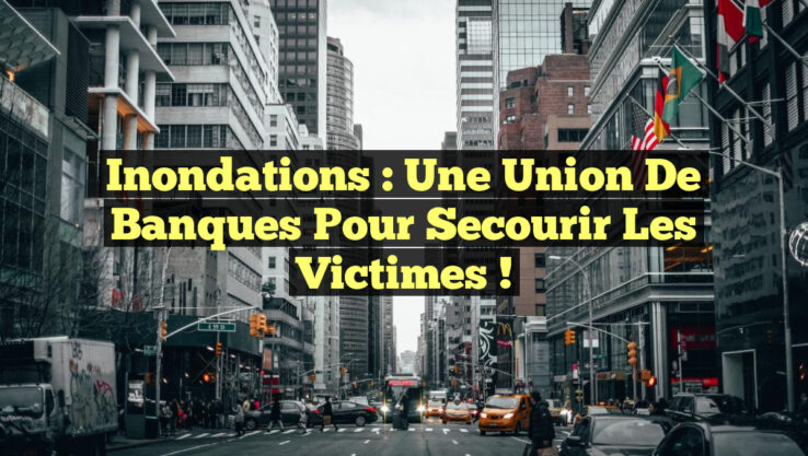 Inondations : Une Union de Banques pour Secourir les Victimes !