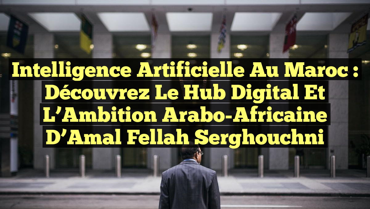 Intelligence Artificielle au Maroc : Découvrez le Hub Digital et l&rsquo;Ambition Arabo-Africaine d&rsquo;Amal Fellah Serghouchni