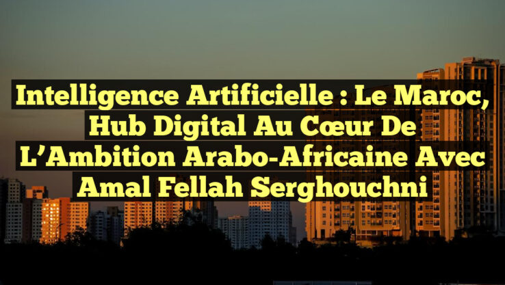 Intelligence Artificielle : Le Maroc, Hub Digital au Cœur de l’Ambition Arabo-Africaine avec Amal Fellah Serghouchni