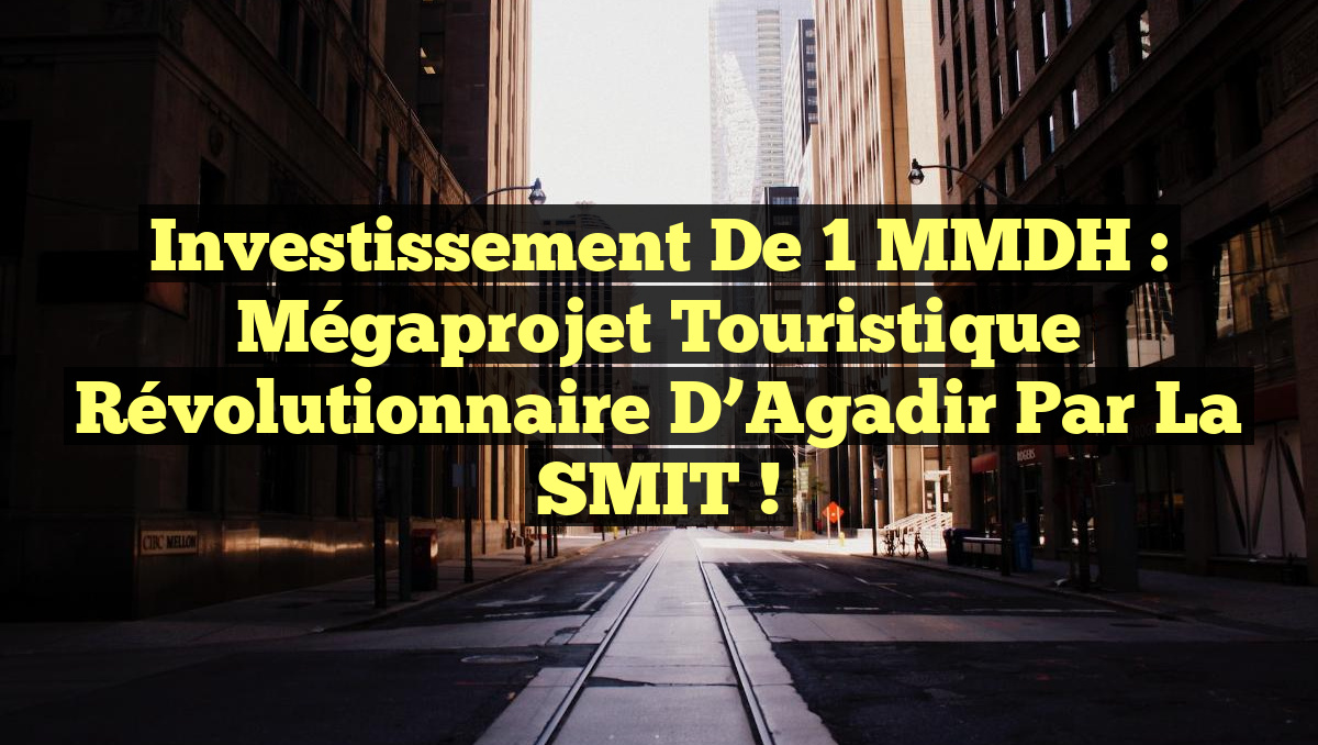 Investissement de 1 MMDH : Mégaprojet Touristique Révolutionnaire d’Agadir par la SMIT !
