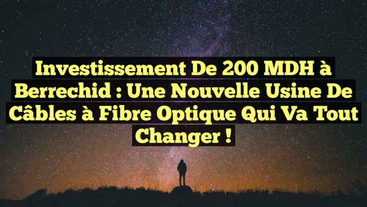 Investissement de 200 MDH à Berrechid : Une Nouvelle Usine de Câbles à Fibre Optique qui Va Tout Changer !