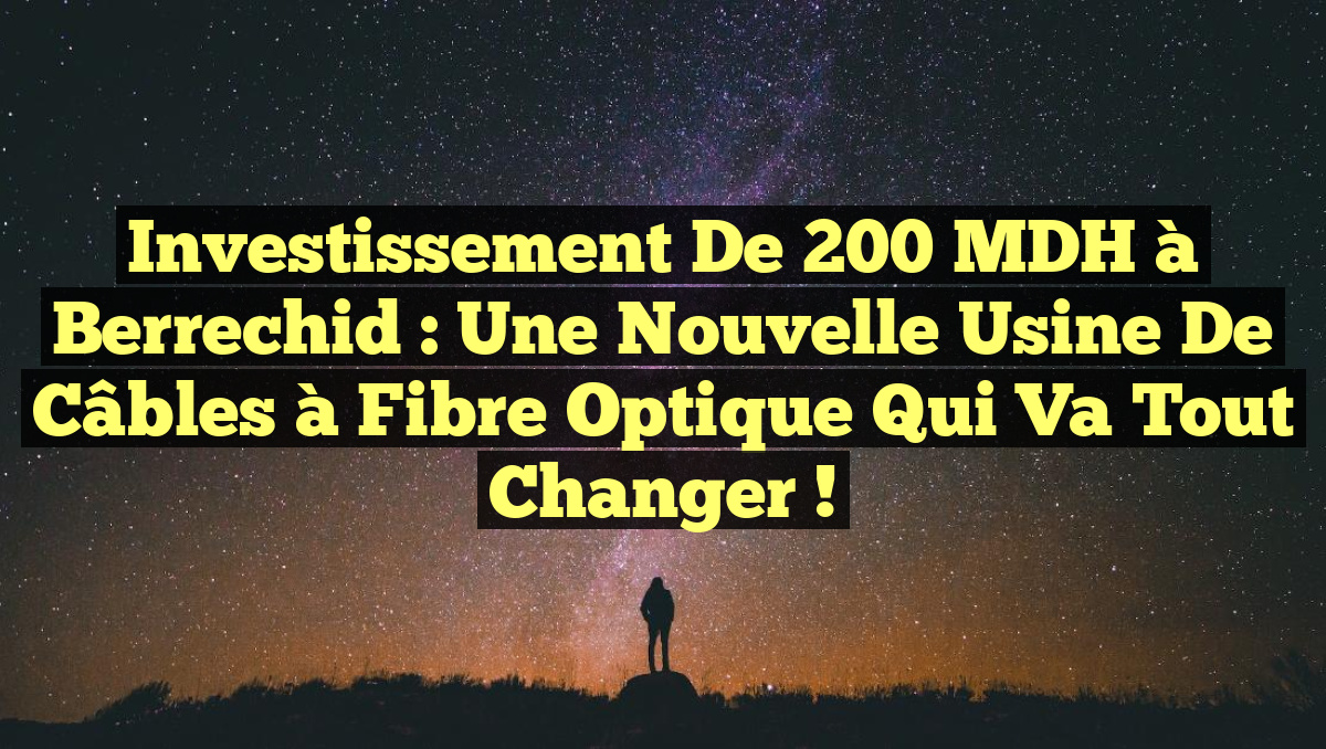 Investissement de 200 MDH à Berrechid : Une Nouvelle Usine de Câbles à Fibre Optique qui Va Tout Changer !
