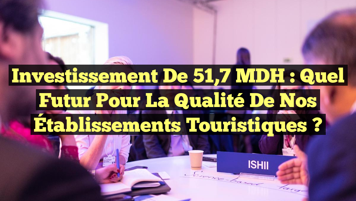Investissement de 51,7 MDH : Quel Futur pour la Qualité de nos Établissements Touristiques ?