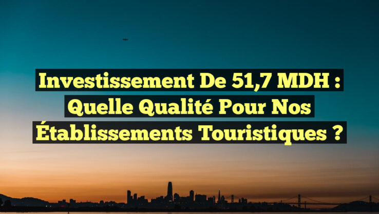 Investissement de 51,7 MDH : Quelle Qualité pour nos Établissements Touristiques ?