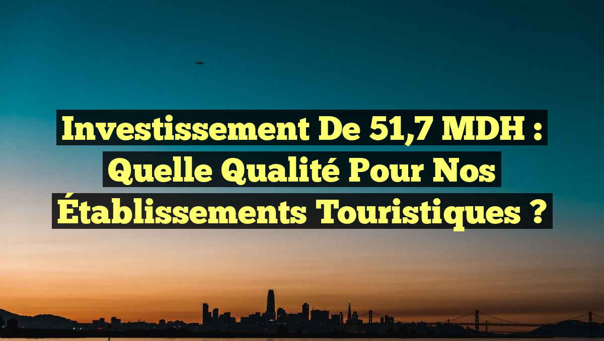 Investissement de 51,7 MDH : Quelle Qualité pour nos Établissements Touristiques ?