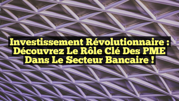 Investissement Révolutionnaire : Découvrez le Rôle Clé des PME dans le Secteur Bancaire !