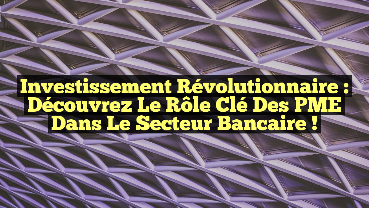 Investissement Révolutionnaire : Découvrez le Rôle Clé des PME dans le Secteur Bancaire !