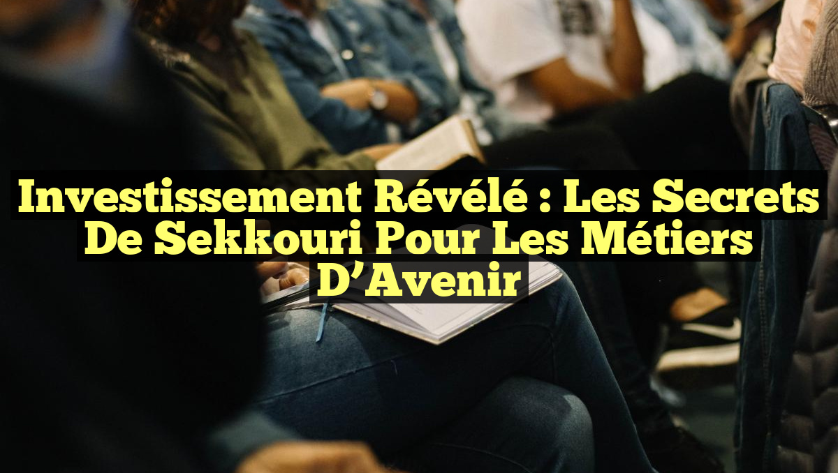 Investissement Révélé : Les Secrets de Sekkouri pour les Métiers d&rsquo;Avenir