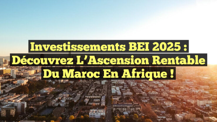 Investissements BEI 2025 : Découvrez l’Ascension Rentable du Maroc en Afrique !