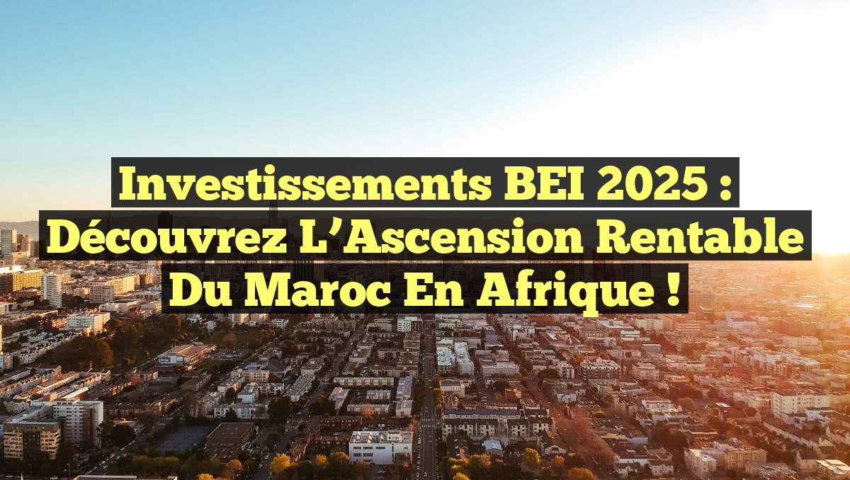 Investissements BEI 2025 : Découvrez l&rsquo;Ascension Rentable du Maroc en Afrique !