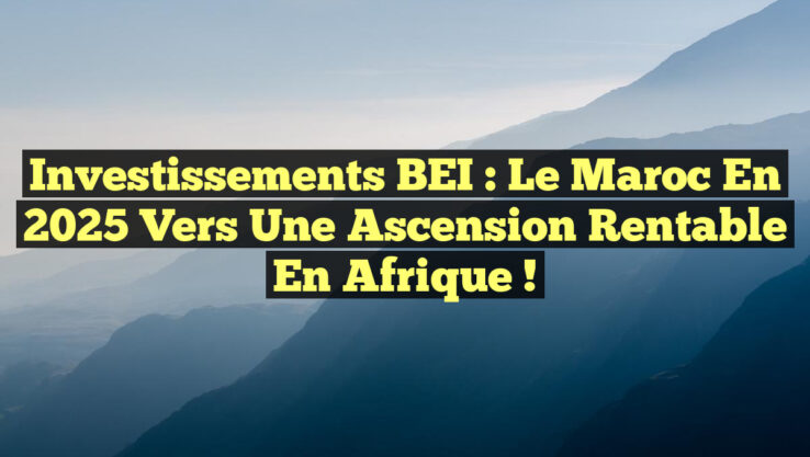 Investissements BEI : Le Maroc en 2025 vers une Ascension Rentable en Afrique !
