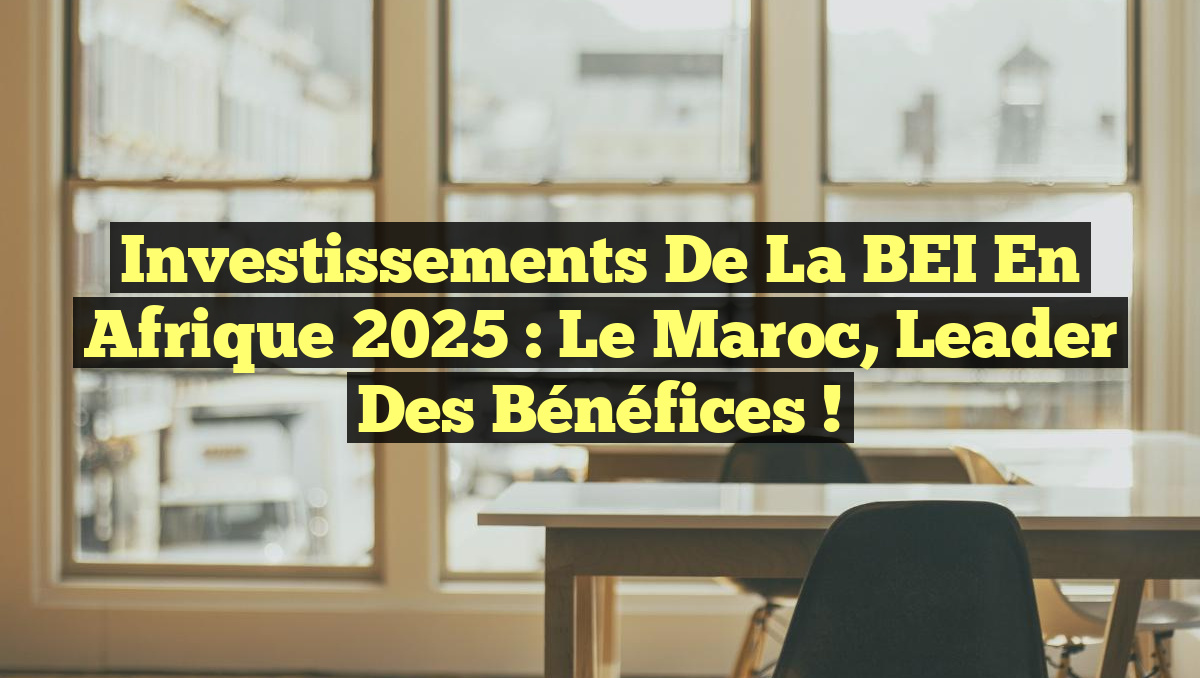 Investissements de la BEI en Afrique 2025 : Le Maroc, Leader des Bénéfices !