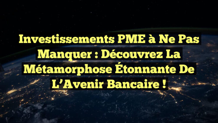 Investissements PME à Ne Pas Manquer : Découvrez la Métamorphose Étonnante de l’Avenir Bancaire !