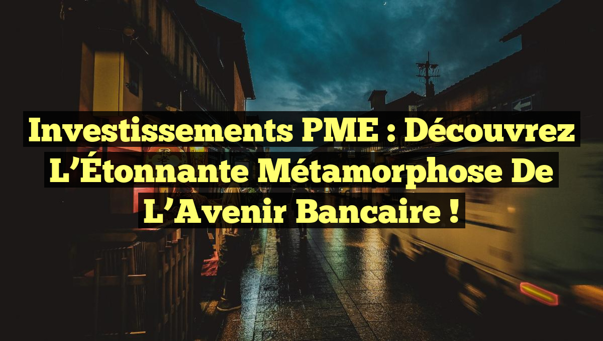 Investissements PME : Découvrez l&rsquo;Étonnante Métamorphose de l&rsquo;Avenir Bancaire !