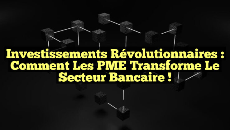 Investissements Révolutionnaires : Comment les PME Transforme le Secteur Bancaire !